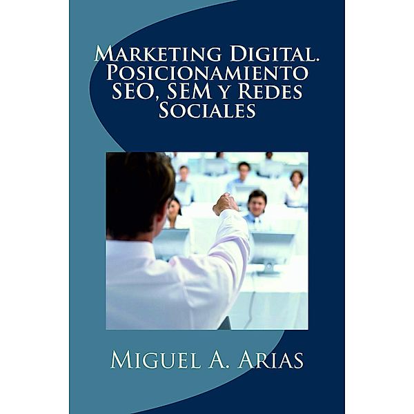 Marketing Digital. Posicionamiento SEO, SEM y Redes Sociales, Miguel Ángel Arias