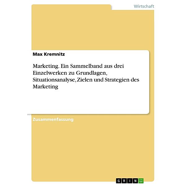 Marketing. Ein Sammelband aus drei Einzelwerken zu Grundlagen, Situationsanalyse, Zielen und Strategien des Marketing, Max Kremnitz