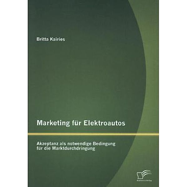 Marketing für Elektroautos: Akzeptanz als notwendige Bedingung für die Marktdurchdringung, Britta Kairies