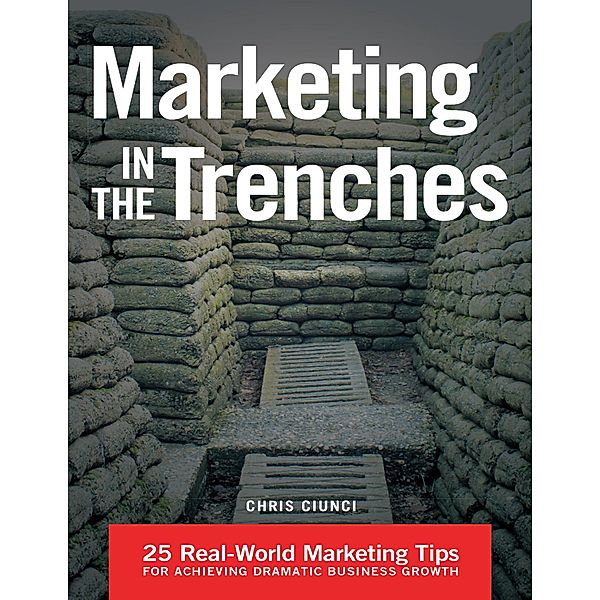 Marketing In the Trenches: 25 Real - World Marketing Tips to Achieve Dramatic Business Growth, Chris Ciunci