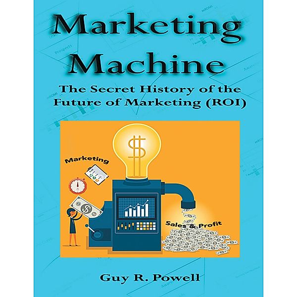 Marketing Machine: The Secret History of the Future of Marketing (R O I), Guy R. Powell