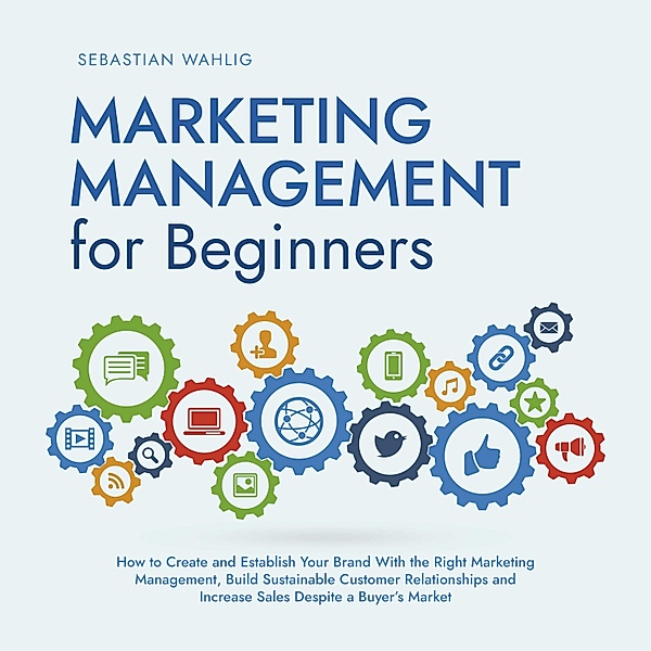 Marketing Management for Beginners: How to Create and Establish Your Brand With the Right Marketing Management, Build Sustainable Customer Relationships and Increase Sales Despite a Buyer's Market, Sebastian Wahlig