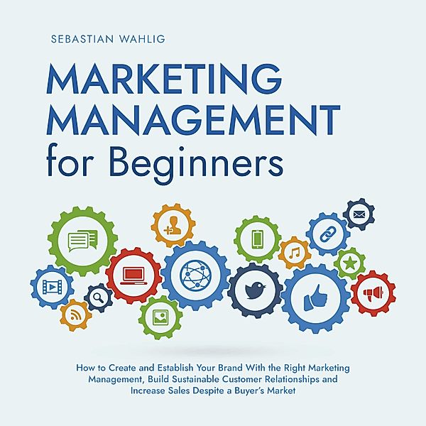 Marketing Management for Beginners: How to Create and Establish Your Brand With the Right Marketing Management, Build Sustainable Customer Relationships and Increase Sales Despite a Buyer's Market, Sebastian Wahlig