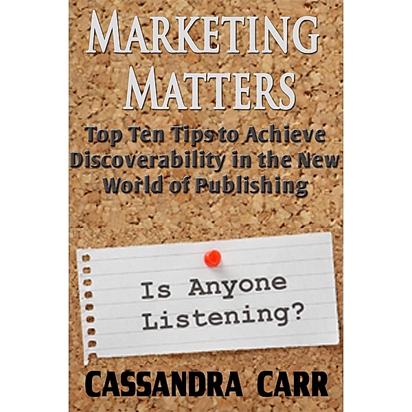 Marketing Matters: Top Ten Tips to Achieve Discoverability in the New Age of Publishing, Cassandra Carr