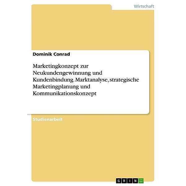 Marketingkonzept zur Neukundengewinnung und Kundenbindung. Marktanalyse, strategische Marketingplanung und Kommunikationskonzept, Dominik Conrad