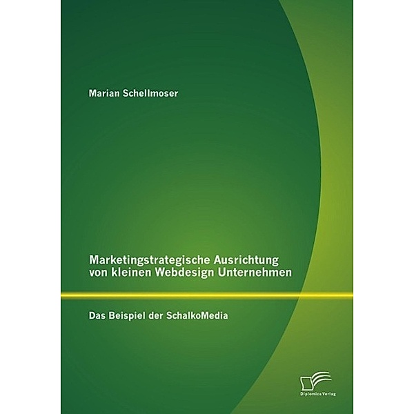 Marketingstrategische Ausrichtung von kleinen Webdesign Unternehmen: Das Beispiel der SchalkoMedia, Marian Schellmoser