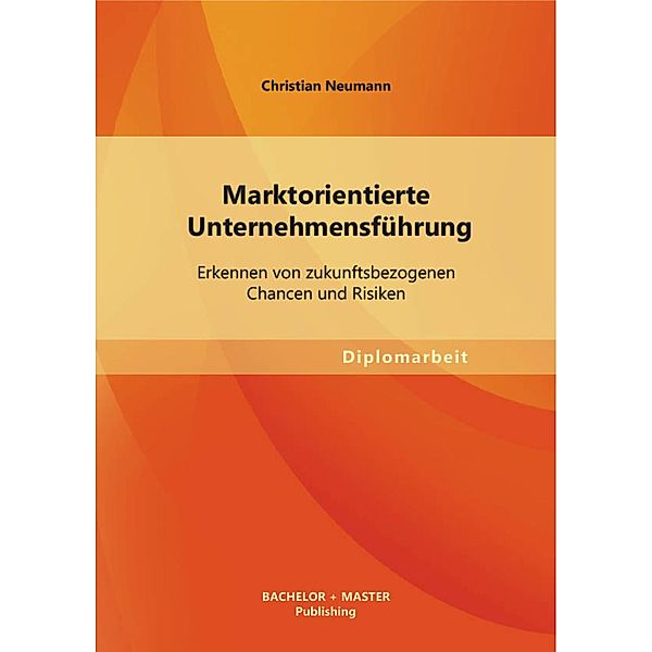 Marktorientierte Unternehmensführung: Erkennen von zukunftsbezogenen Chancen und Risiken, Christian Neumann