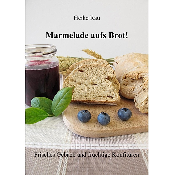 Marmelade aufs Brot! Frisches Gebäck und fruchtige Konfitüren, Heike Rau