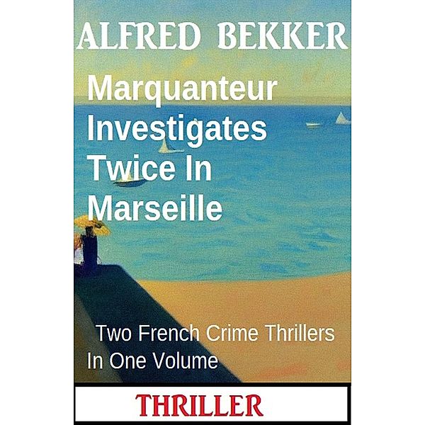 Marquanteur Investigates Twice In Marseille : Two French Crime Thrillers In One Volume, Alfred Bekker