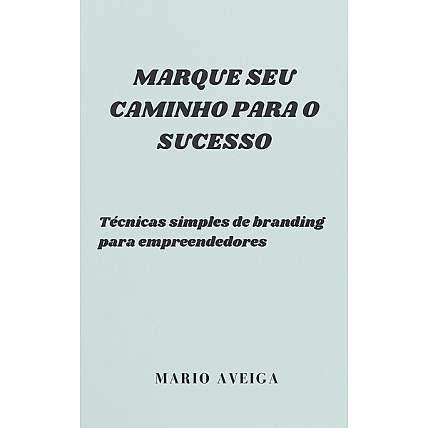 Marque seu caminho para o sucesso &  Técnicas simples de branding para empreendedores, Mario Aveiga