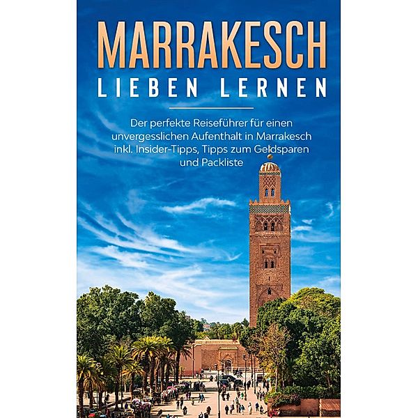 Marrakesch lieben lernen: Der perfekte Reiseführer für einen unvergesslichen Aufenthalt in Marrakesch inkl. Insider-Tipps, Tipps zum Geldsparen und Packliste, Melanie Fischer