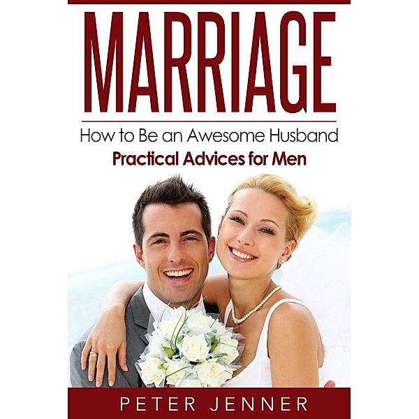 Marriage: How to Be an Awesome Husband - Practical Advices for Men, Peter Jenner