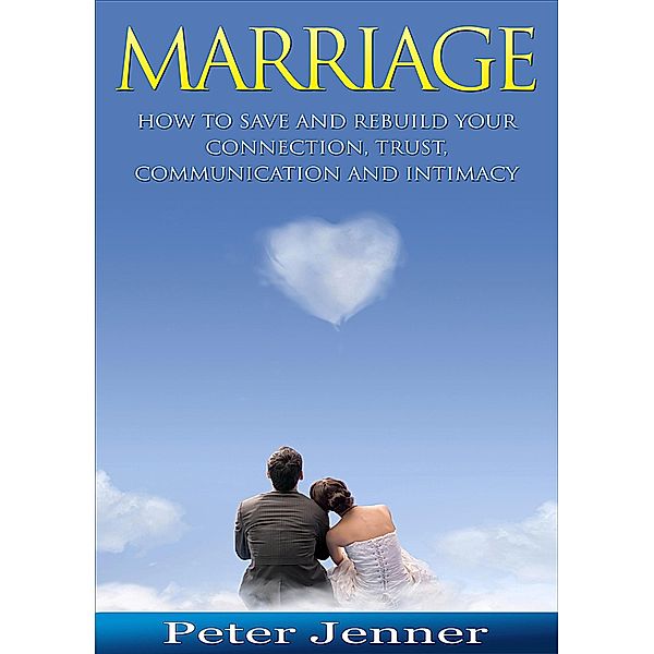 Marriage: How To Save And Rebuild Your Connection, Trust, Communication And Intimacy, Peter Jenner