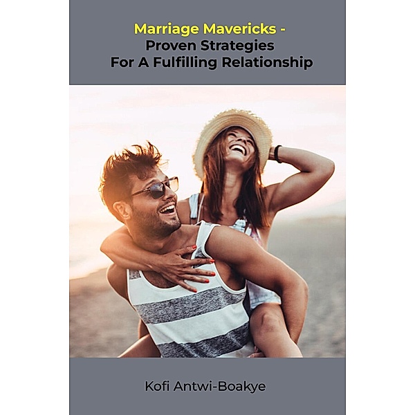 Marriage Mavericks: Proven Strategies for a Fulfilling Relationship, Kofi Antwi Boakye