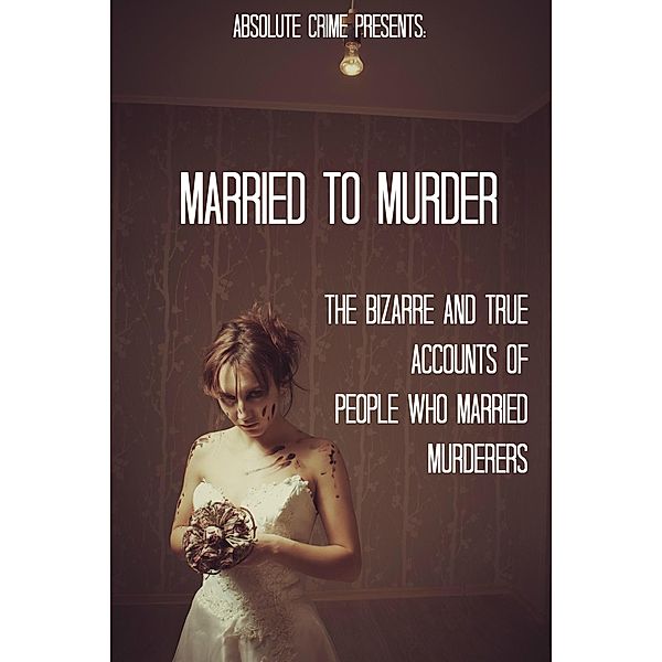 Married to Murder: The Bizarre and True Accounts of People Who Married Murderers, William Webb