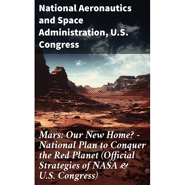 Mars: Our New Home? - National Plan to Conquer the Red Planet (Official Strategies of NASA & U.S. Congress), National Aeronautics and Space Administration, U. S. Congress