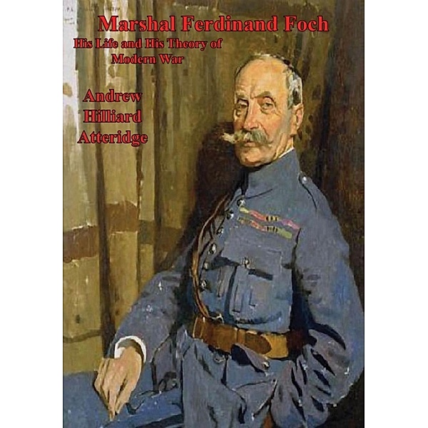 Marshal Ferdinand Foch, His Life and His Theory of Modern War / Verdun Press, Andrew Hillard Atteridge