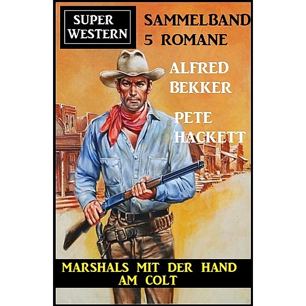 Marshals mit der Hand am Colt: Super Western Sammelband 5 Romane, Alfred Bekker, Pete Hackett