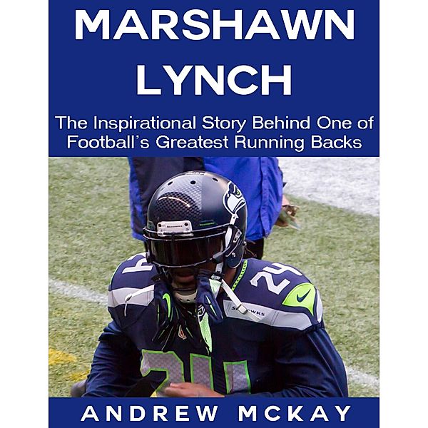 Marshawn Lynch: The Inspirational Story Behind One of Football's Greatest Running Backs, Andrew Mckay