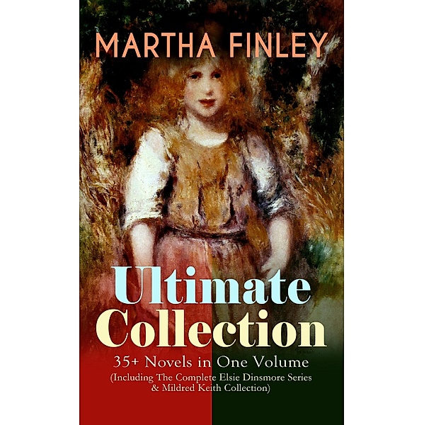 MARTHA FINLEY Ultimate Collection - 35+ Novels in One Volume (Including The Complete Elsie Dinsmore Series & Mildred Keith Collection), Martha Finley