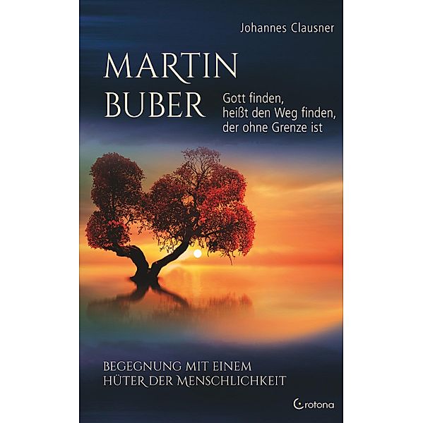Martin Buber - Gott finden, heißt den Weg finden, der ohne Grenze ist: Begegnung mit einem Hüter der Menschlichkeit, Johannes Clausner