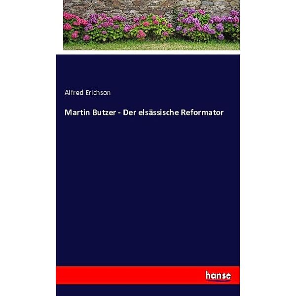 Martin Butzer - Der elsässische Reformator, Alfred Erichson
