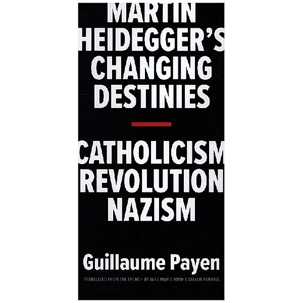 Martin Heidegger's Changing Destinies - Catholicism, Revolution, Nazism, Guillaume Payen, Jane Marie Todd, Steven Rendall
