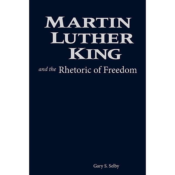 Martin Luther King and the Rhetoric of Freedom / Studies in Rhetoric & Religion, Gary S. Selby