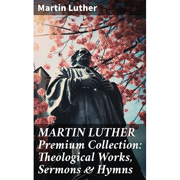 MARTIN LUTHER Premium Collection: Theological Works, Sermons & Hymns, Martin Luther
