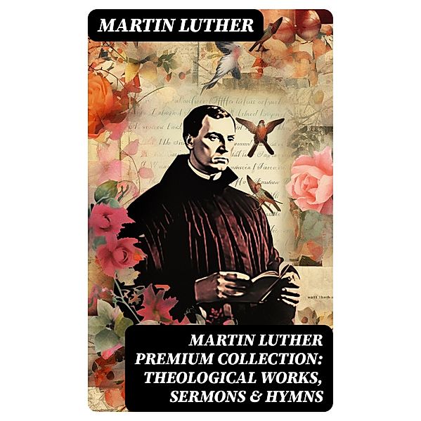 MARTIN LUTHER Premium Collection: Theological Works, Sermons & Hymns, Martin Luther