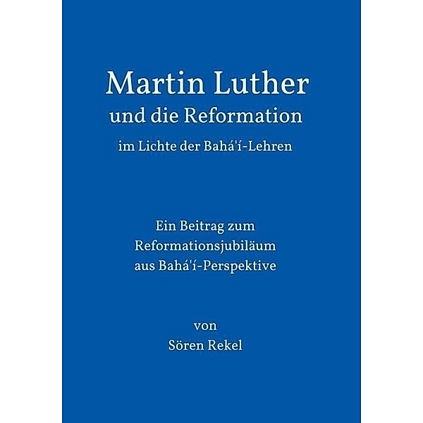 Martin Luther und die Reformation im Lichte der Bahá'í-Lehren, Sören Rekel