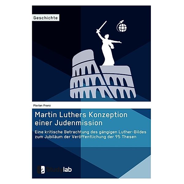 Martin Luthers Konzeption einer Judenmission. Eine kritische Betrachtung des gängigen Luther-Bildes zum Jubiläum der Veröffentlichung der 95 Thesen, Florian Franz