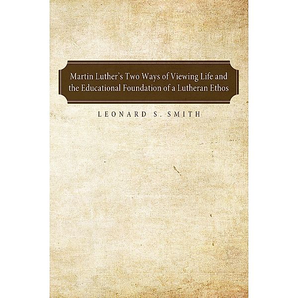Martin Luther's Two Ways of Viewing Life and the Educational Foundation of a Lutheran Ethos, Leonard S. Smith