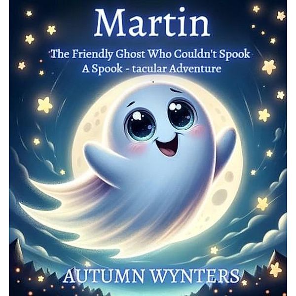 Martin The Friendly Ghost Who Couldn't Spook: A Spook - Tacular Adventure, Autumn Wynters