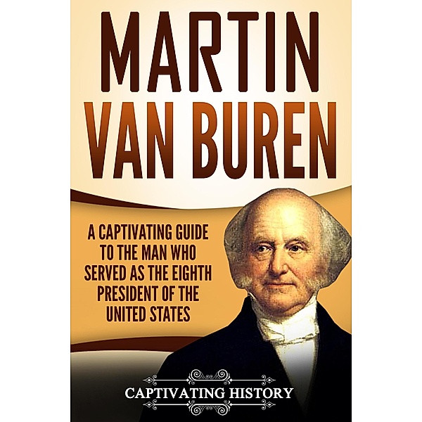 Martin Van Buren: A Captivating Guide to the Man Who Served as the Eighth President of the United States, Captivating History