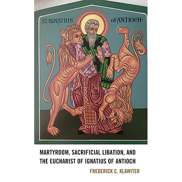 Martyrdom, Sacrificial Libation, and the Eucharist of Ignatius of Antioch, Frederick C. Klawiter