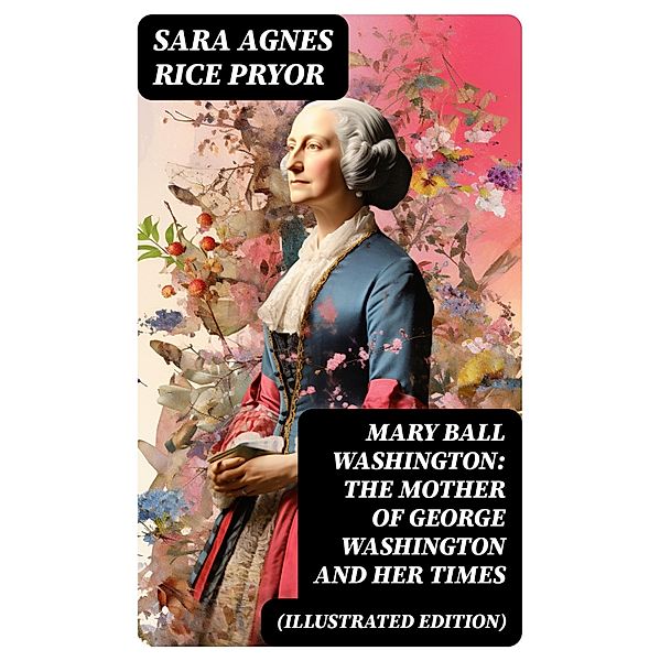 Mary Ball Washington: The Mother of George Washington and her Times (Illustrated Edition), Sara Agnes Rice Pryor