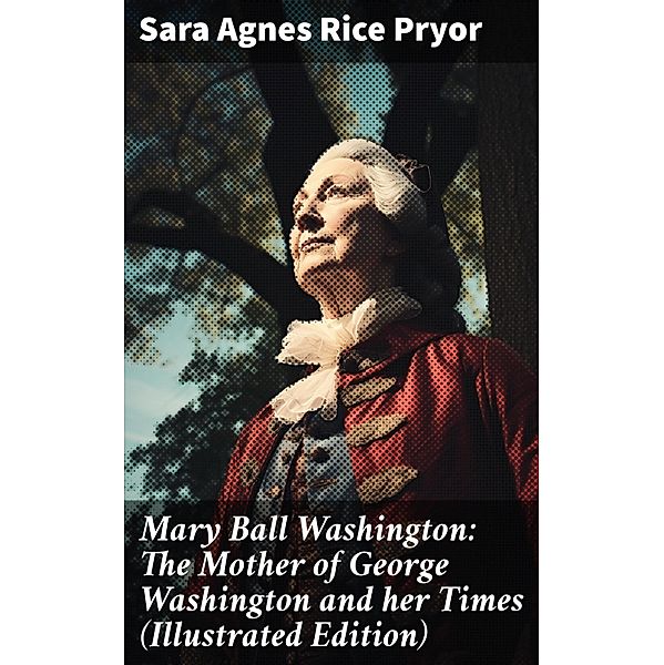 Mary Ball Washington: The Mother of George Washington and her Times (Illustrated Edition), Sara Agnes Rice Pryor