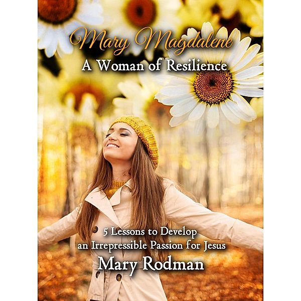 Mary Magdalene a Woman of Resilience: 5 Lessons to Develop an Irrepressible Passion for Jesus (The Irrepressible Disciple Series, #1) / The Irrepressible Disciple Series, Mary Rodman