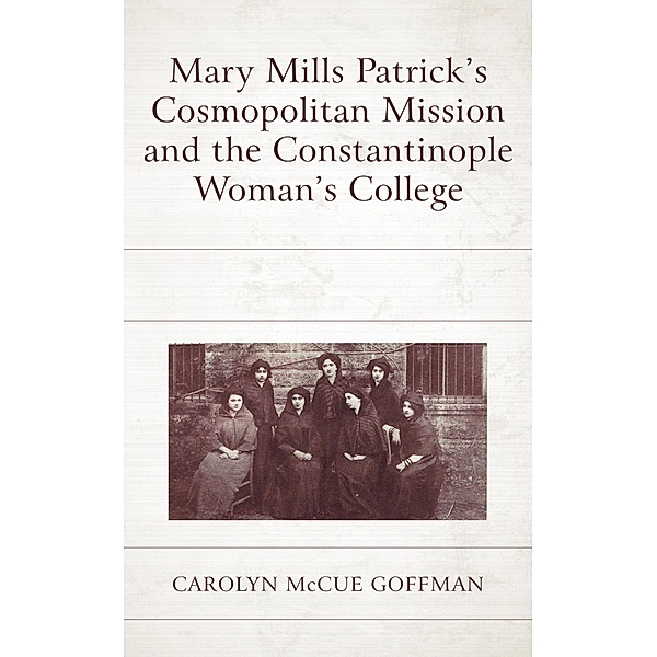 Mary Mills Patrick's Cosmopolitan Mission and the Constantinople Woman's College, Carolyn McCue Goffman