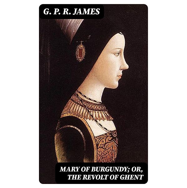 Mary of Burgundy; or, The Revolt of Ghent, G. P. R. James