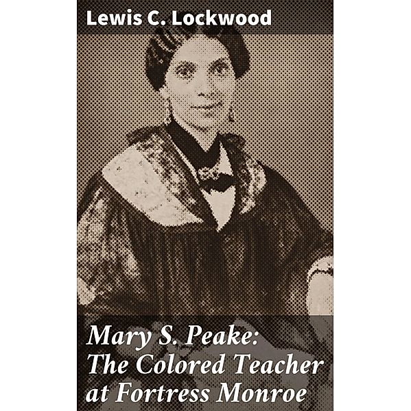 Mary S. Peake: The Colored Teacher at Fortress Monroe, Lewis C. Lockwood