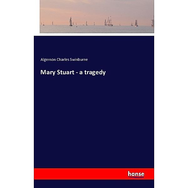 Mary Stuart - a tragedy, Algernon Charles Swinburne