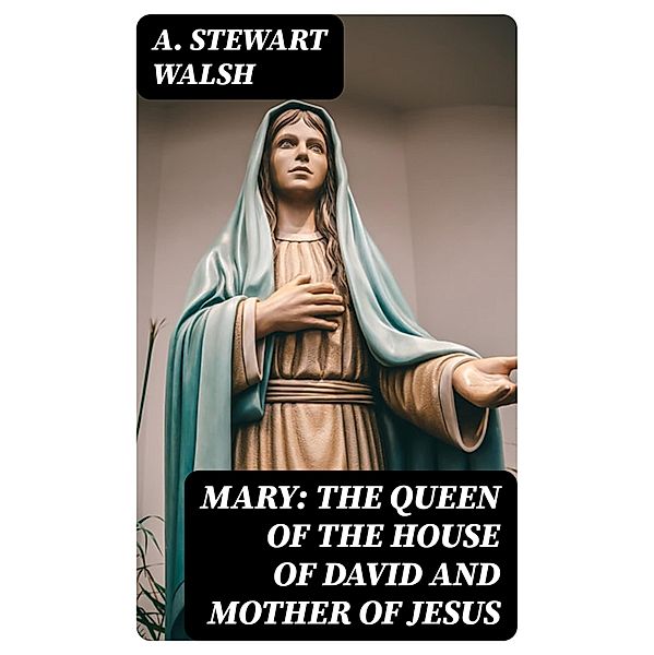 Mary: The Queen of the House of David and Mother of Jesus, A. Stewart Walsh