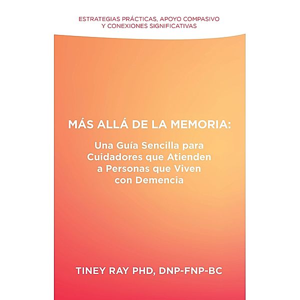Más Allá de la Memoria: Una Guía Sencilla para Cuidadores que Atienden a Personas que Viven con Demencia, Tiney Ray DNP-FNP-BC