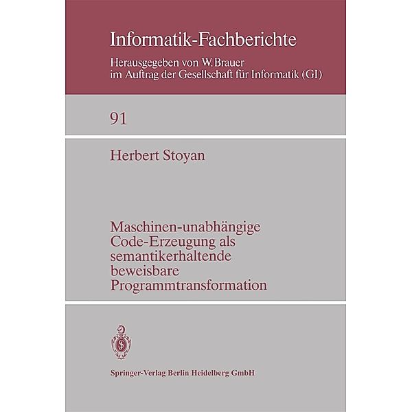 Maschinen-unabhängige Code-Erzeugung als semantikerhaltende beweisbare Programmtransformation / Informatik-Fachberichte Bd.91, H. Stoyan