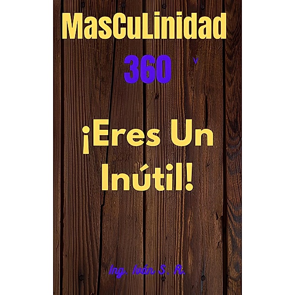 Masculinidad 360 ¡Eres un inútil!, Ing. Iván S. R.