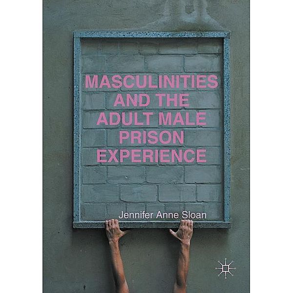 Masculinities and the Adult Male Prison Experience, Jennifer Anne Sloan