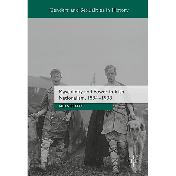 Masculinity and Power in Irish Nationalism, 1884-1938 / Genders and Sexualities in History, Aidan Beatty