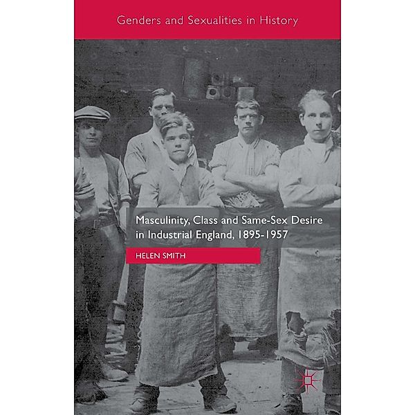 Masculinity, Class and Same-Sex Desire in Industrial England, 1895-1957 / Genders and Sexualities in History, Helen Smith